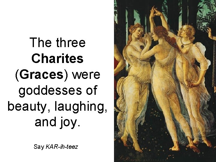 The three Charites (Graces) were goddesses of beauty, laughing, and joy. Say KAR-ih-teez 