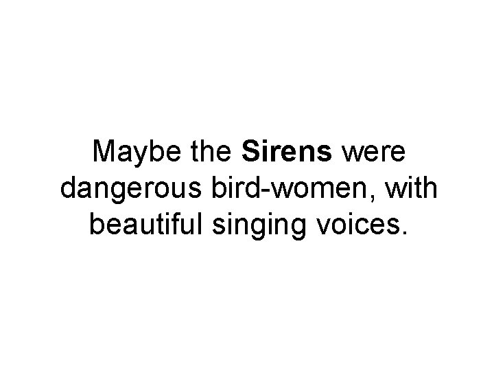 Maybe the Sirens were dangerous bird-women, with beautiful singing voices. 