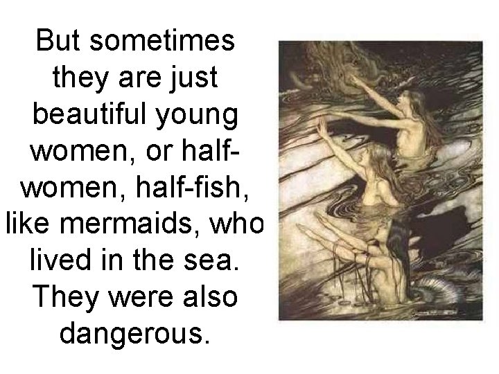 But sometimes they are just beautiful young women, or halfwomen, half-fish, like mermaids, who