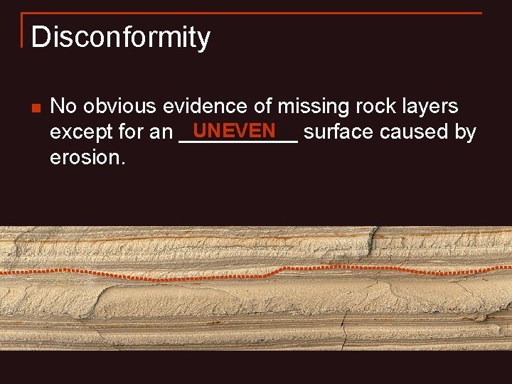 Disconformity n No obvious evidence of missing rock layers UNEVEN surface caused by except Disconformity n No obvious evidence of missing rock layers UNEVEN surface caused by except
