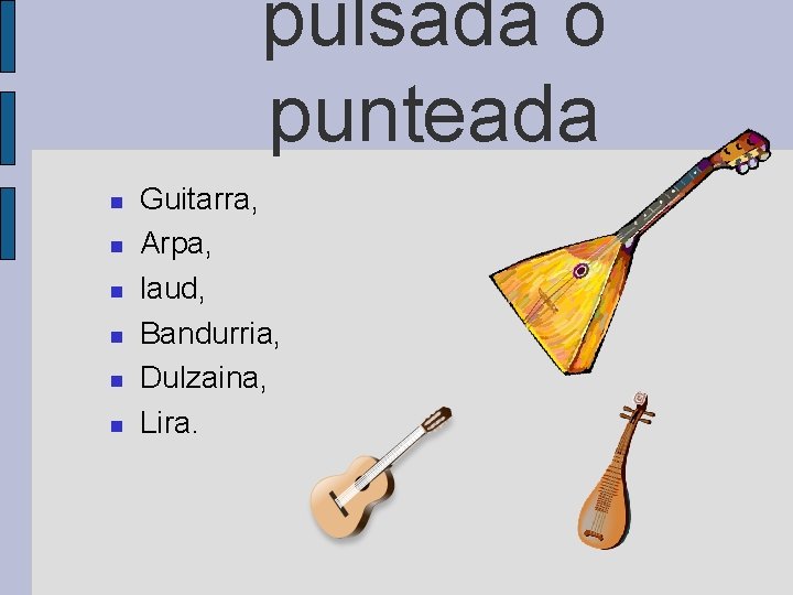 pulsada ó punteada Guitarra, Arpa, laud, Bandurria, Dulzaina, Lira. 