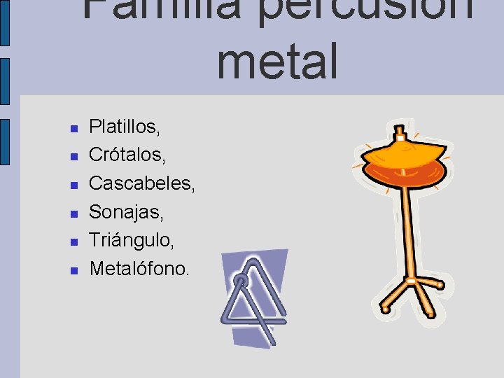 Familia percusión metal Platillos, Crótalos, Cascabeles, Sonajas, Triángulo, Metalófono. 