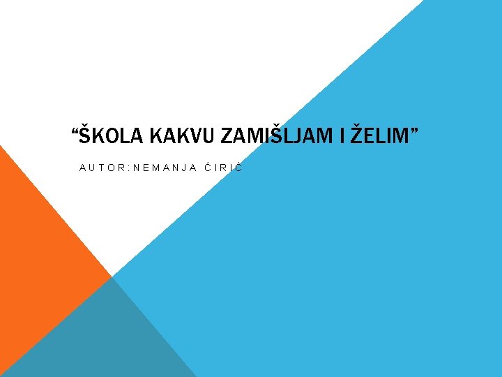 “ŠKOLA KAKVU ZAMIŠLJAM I ŽELIM” AUTOR: NEMANJA ĆIRIĆ “ŠKOLA KAKVU ZAMIŠLJAM I ŽELIM” AUTOR: NEMANJA ĆIRIĆ