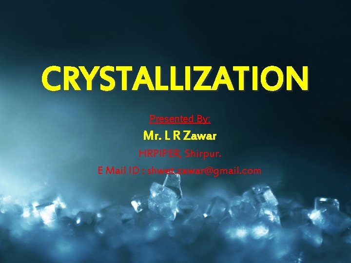 CRYSTALLIZATION Presented By: Mr. L R Zawar HRPIPER, Shirpur. E Mail ID : shwet.