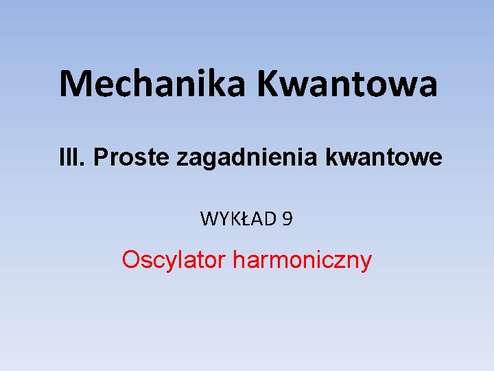 Mechanika Kwantowa III. Proste zagadnienia kwantowe WYKŁAD 9 Oscylator harmoniczny 