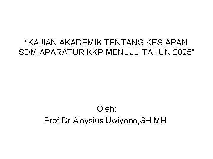 “KAJIAN AKADEMIK TENTANG KESIAPAN SDM APARATUR KKP MENUJU TAHUN 2025” Oleh: Prof. Dr. Aloysius