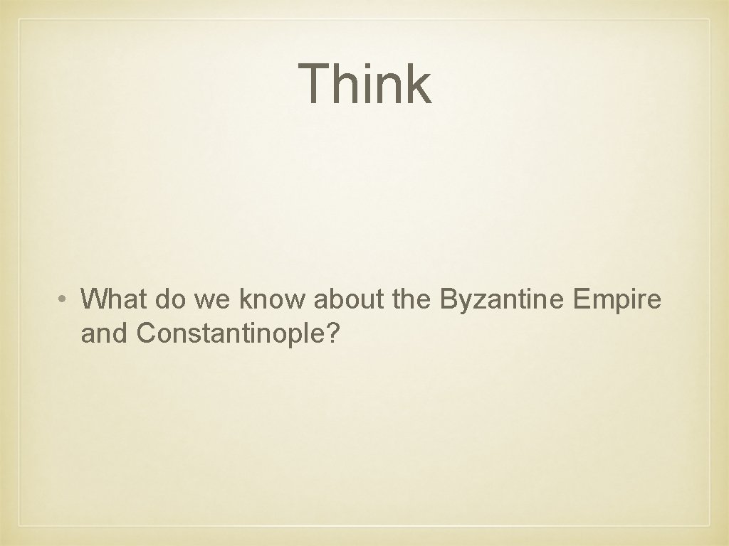 Think • What do we know about the Byzantine Empire and Constantinople? 