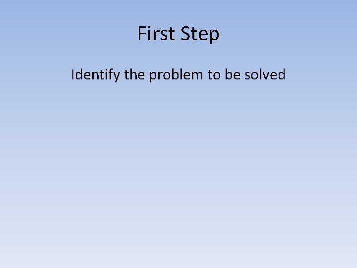 First Step Identify the problem to be solved 