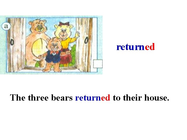 returned The three bears returned to their house. 