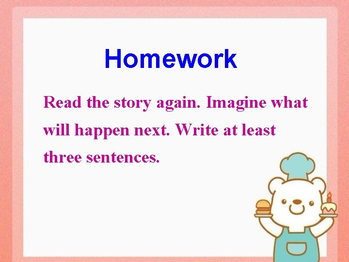 Homework Read the story again. Imagine what will happen next. Write at least three