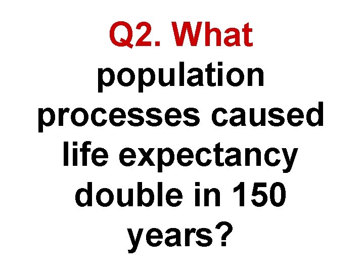 Q 2. What population processes caused life expectancy double in 150 years? 