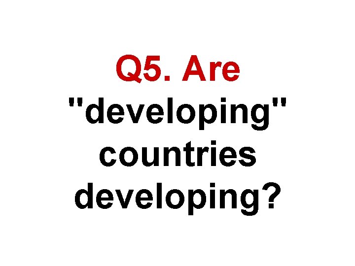 Q 5. Are "developing" countries developing? 