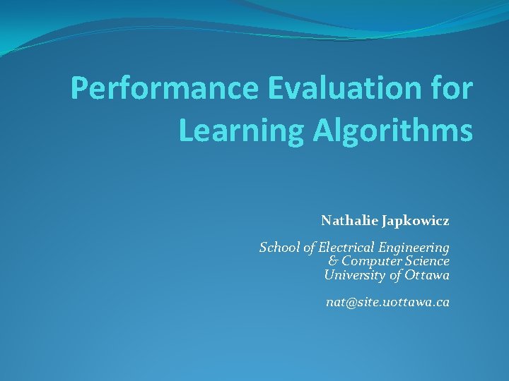Performance Evaluation for Learning Algorithms Nathalie Japkowicz School of Electrical Engineering & Computer Science Performance Evaluation for Learning Algorithms Nathalie Japkowicz School of Electrical Engineering & Computer Science