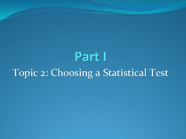 Part I Topic 2: Choosing a Statistical Test Part I Topic 2: Choosing a Statistical Test
