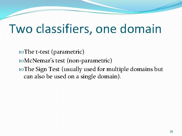 Two classifiers, one domain The t-test (parametric) Mc. Nemar’s test (non-parametric) The Sign Test Two classifiers, one domain The t-test (parametric) Mc. Nemar’s test (non-parametric) The Sign Test