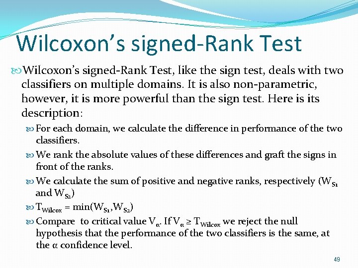 Wilcoxon’s signed-Rank Test, like the sign test, deals with two classifiers on multiple domains. Wilcoxon’s signed-Rank Test, like the sign test, deals with two classifiers on multiple domains.