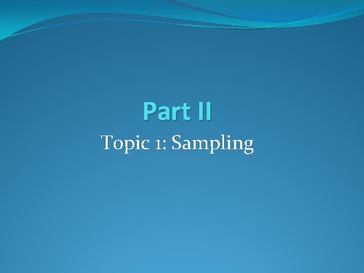 Part II Topic 1: Sampling Part II Topic 1: Sampling