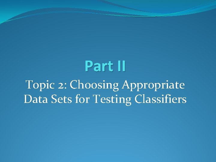 Part II Topic 2: Choosing Appropriate Data Sets for Testing Classifiers Part II Topic 2: Choosing Appropriate Data Sets for Testing Classifiers