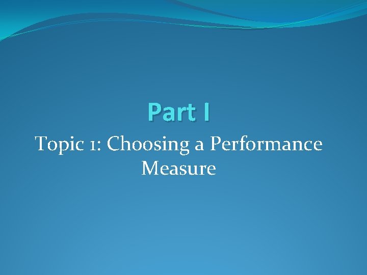 Part I Topic 1: Choosing a Performance Measure Part I Topic 1: Choosing a Performance Measure