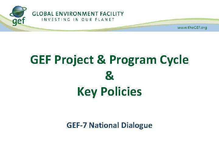 GEF Project & Program Cycle & Key Policies GEF-7 National Dialogue 