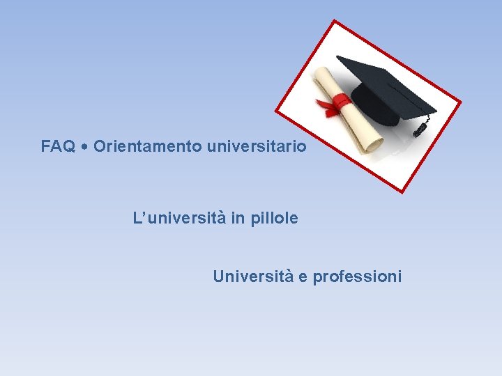 FAQ • Orientamento universitario L’università in pillole Università e professioni 