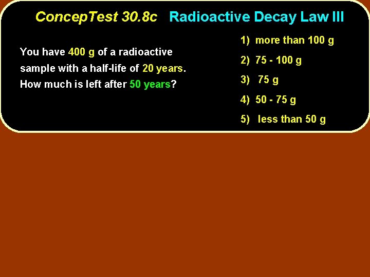 Concep. Test 30. 8 c Radioactive Decay Law III You have 400 g of