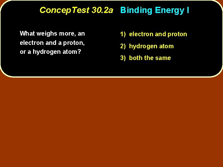 Concep. Test 30. 2 a Binding Energy I What weighs more, an electron and