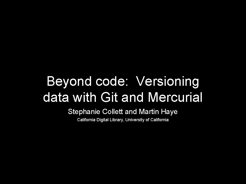 Beyond code: Versioning data with Git and Mercurial Stephanie Collett and Martin Haye California