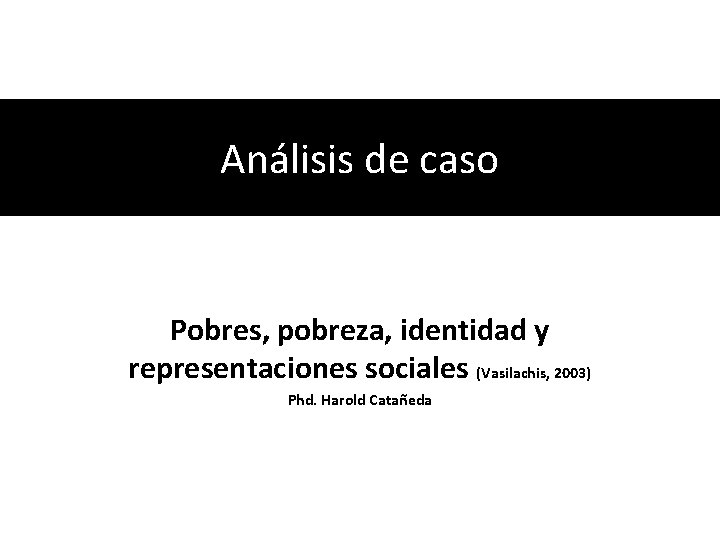 Análisis de caso Pobres, pobreza, identidad y representaciones sociales (Vasilachis, 2003) Phd. Harold Catañeda