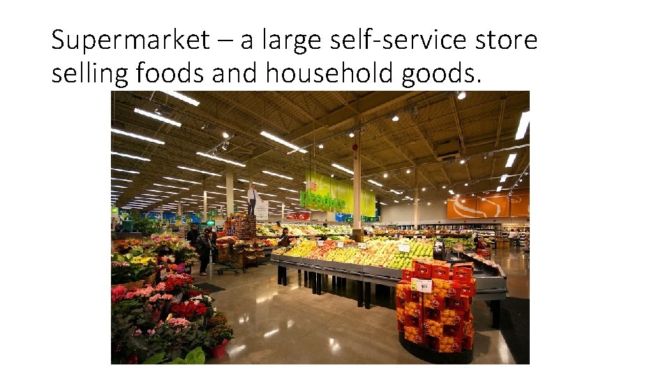 Supermarket – a large self-service store selling foods and household goods. 