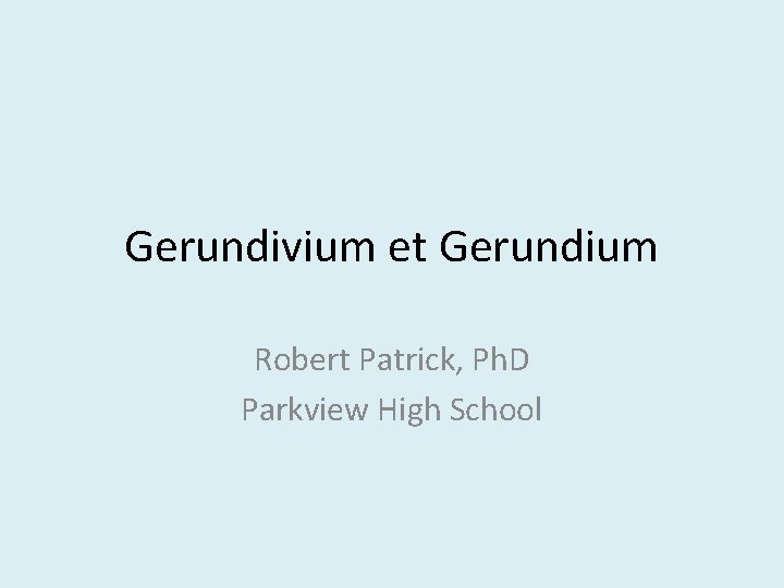 Gerundivium et Gerundium Robert Patrick, Ph. D Parkview High School 