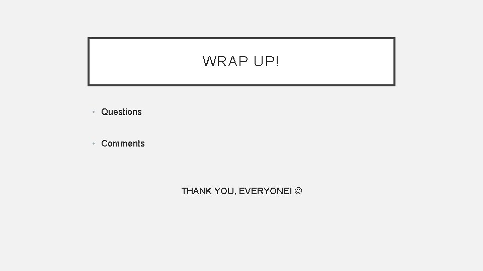WRAP UP! • Questions • Comments THANK YOU, EVERYONE! WRAP UP! • Questions • Comments THANK YOU, EVERYONE!