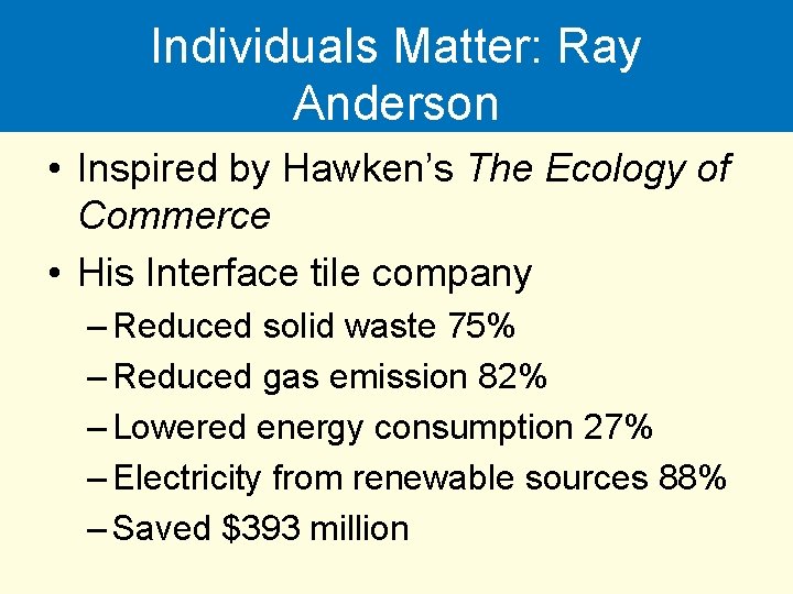 Individuals Matter: Ray Anderson • Inspired by Hawken’s The Ecology of Commerce • His