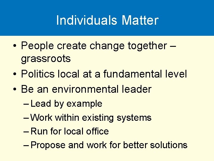 Individuals Matter • People create change together – grassroots • Politics local at a