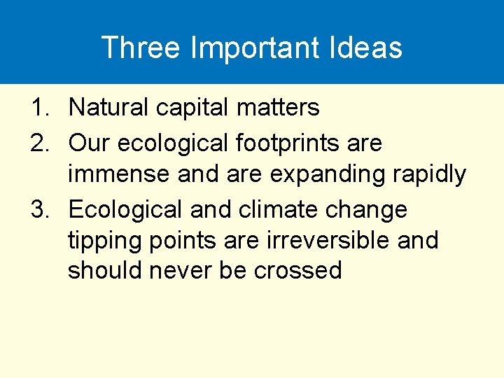 Three Important Ideas 1. Natural capital matters 2. Our ecological footprints are immense and