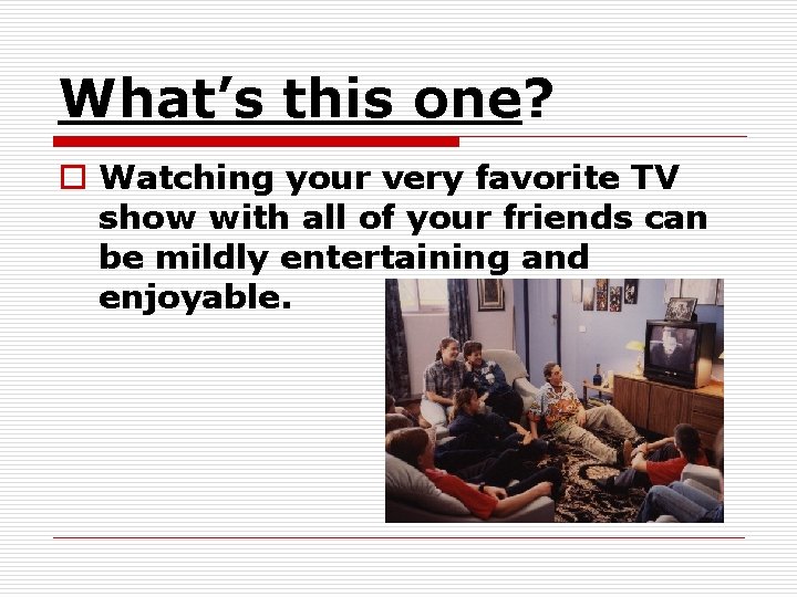 What’s this one? o Watching your very favorite TV show with all of your