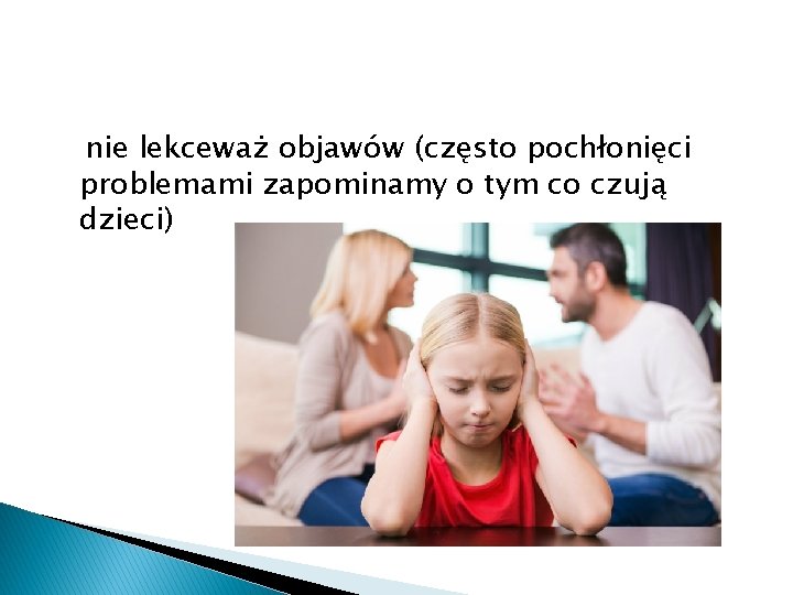 nie lekceważ objawów (często pochłonięci problemami zapominamy o tym co czują dzieci) 