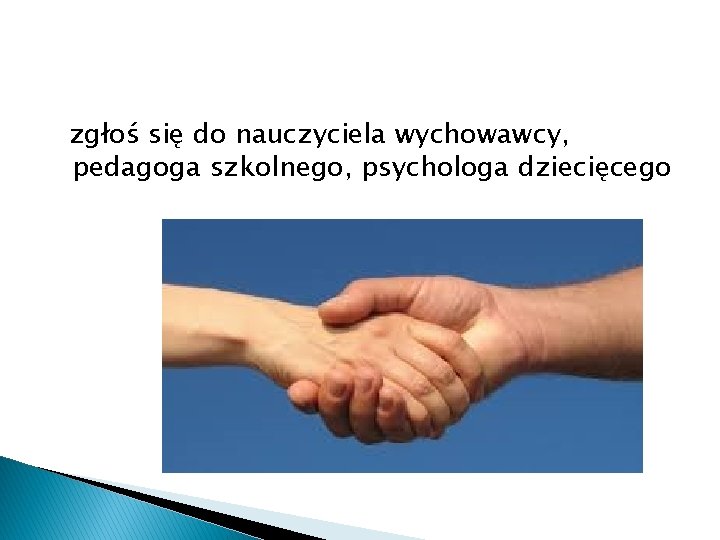 zgłoś się do nauczyciela wychowawcy, pedagoga szkolnego, psychologa dziecięcego 