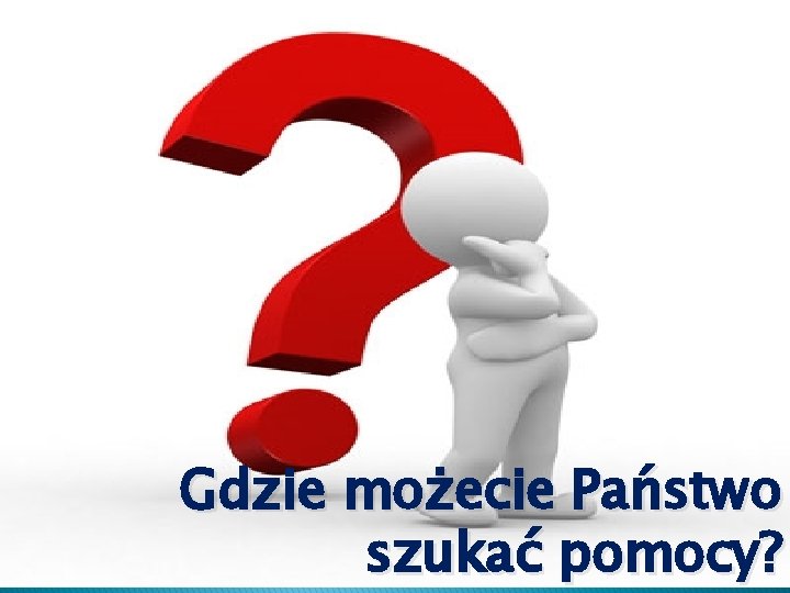 Gdzie możecie Państwo szukać pomocy? 