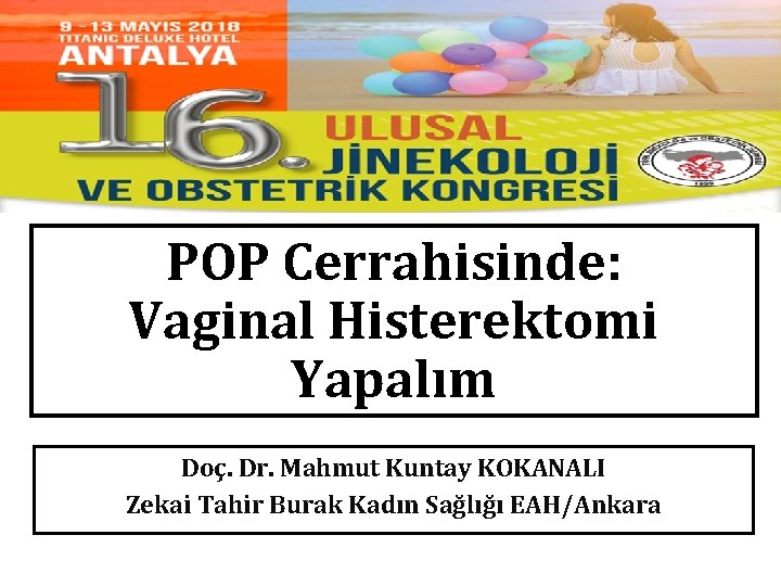 POP Cerrahisinde: Vaginal Histerektomi Yapalım Doç. Dr. Mahmut Kuntay KOKANALI Zekai Tahir Burak Kadın POP Cerrahisinde: Vaginal Histerektomi Yapalım Doç. Dr. Mahmut Kuntay KOKANALI Zekai Tahir Burak Kadın