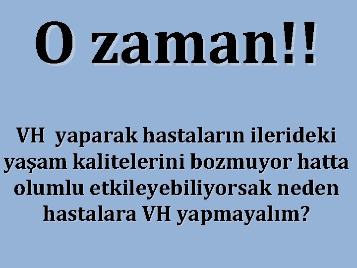 O zaman!! VH yaparak hastaların ilerideki yaşam kalitelerini bozmuyor hatta olumlu etkileyebiliyorsak neden hastalara O zaman!! VH yaparak hastaların ilerideki yaşam kalitelerini bozmuyor hatta olumlu etkileyebiliyorsak neden hastalara