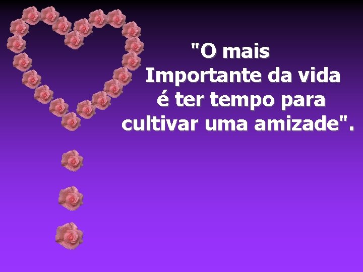 "O mais Importante da vida é ter tempo para cultivar uma amizade". 