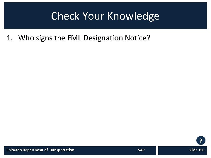 Check Your Knowledge 1. Who signs the FML Designation Notice? Colorado Department of Transportation Check Your Knowledge 1. Who signs the FML Designation Notice? Colorado Department of Transportation