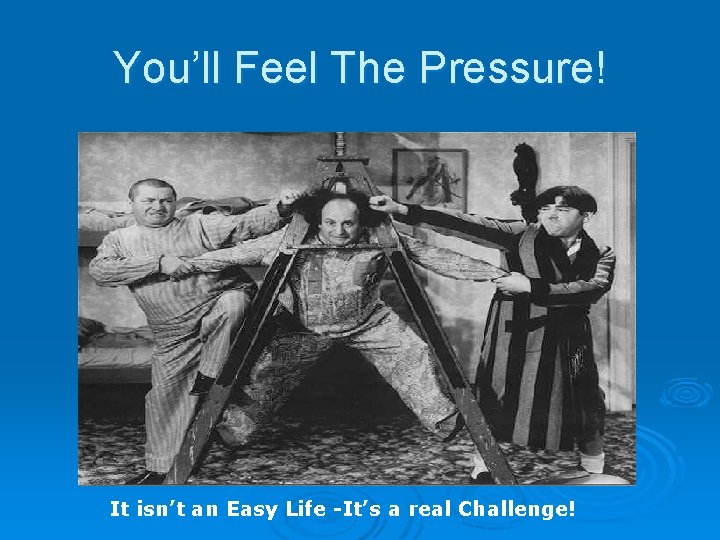 You’ll Feel The Pressure! It isn’t an Easy Life -It’s a real Challenge! 