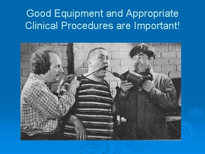 Good Equipment and Appropriate Clinical Procedures are Important! 