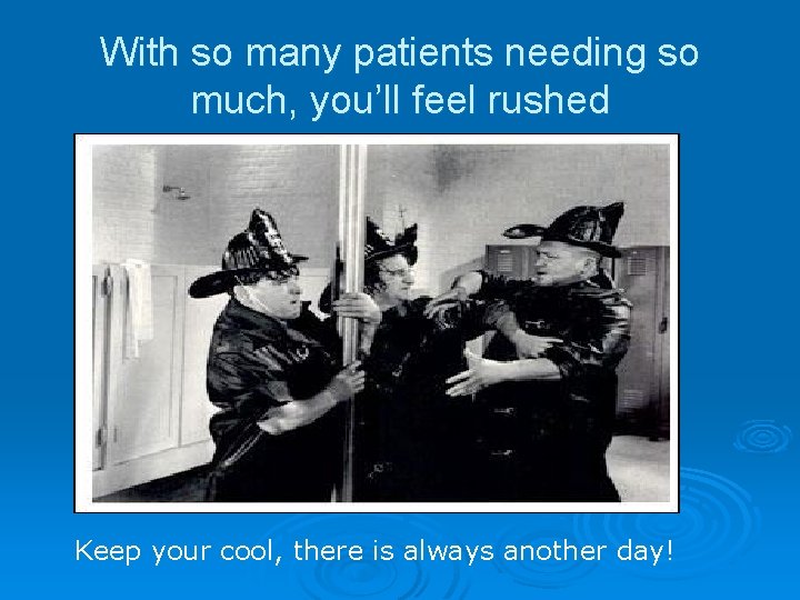With so many patients needing so much, you’ll feel rushed Keep your cool, there