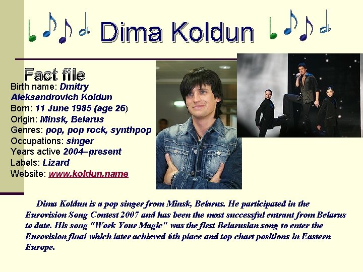 Dima Koldun Fact file Birth name: Dmitry Aleksandrovich Koldun Born: 11 June 1985 (age