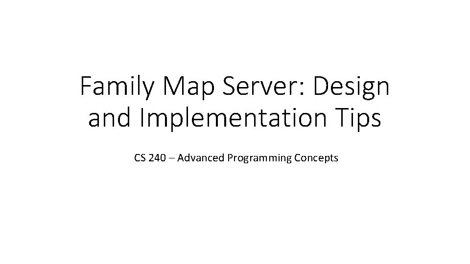 Family Map Server: Design and Implementation Tips CS 240 – Advanced Programming Concepts 