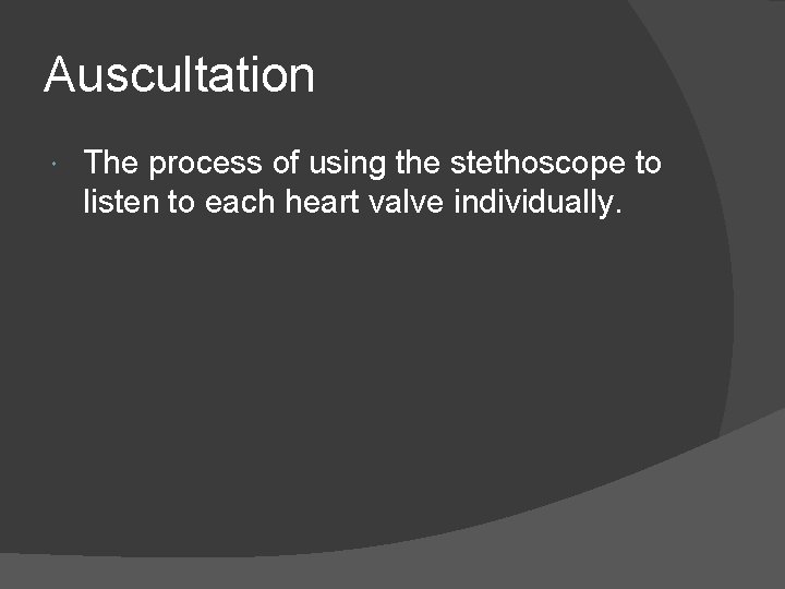 Auscultation The process of using the stethoscope to listen to each heart valve individually.