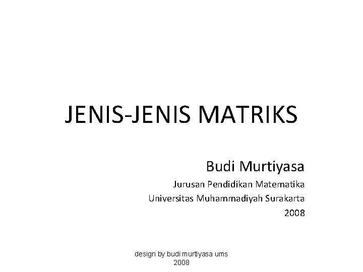 JENIS-JENIS MATRIKS Budi Murtiyasa Jurusan Pendidikan Matematika Universitas Muhammadiyah Surakarta 2008 design by budi